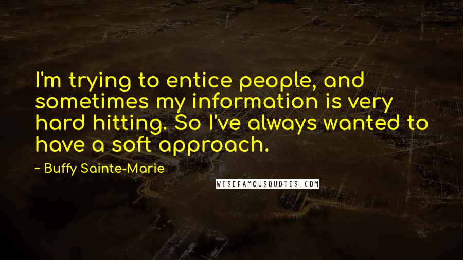 Buffy Sainte-Marie quotes: I'm trying to entice people, and sometimes my information is very hard hitting. So I've always wanted to have a soft approach.