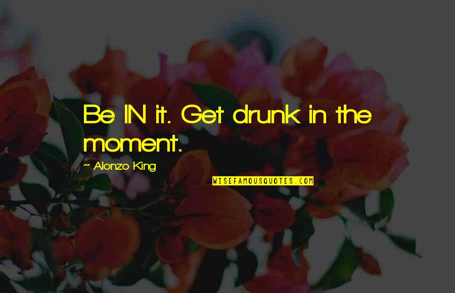 Bufin Quotes By Alonzo King: Be IN it. Get drunk in the moment. Bufin Quotes By Alonzo King: Be IN it. Get drunk in the moment.