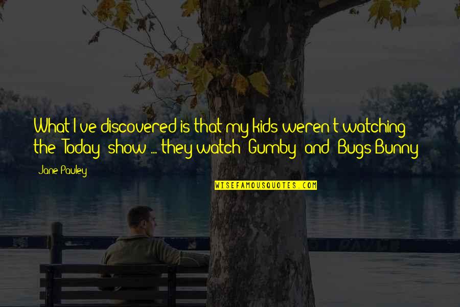 Bugs's Quotes By Jane Pauley: What I've discovered is that my kids weren't