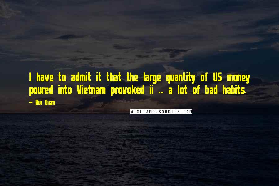 Bui Diem quotes: I have to admit it that the large quantity of US money poured into Vietnam provoked ii ... a lot of bad habits.