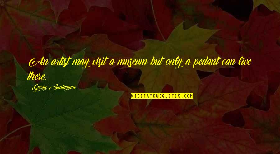 Bui Quote Quotes By George Santayana: An artist may visit a museum but only Bui Quote Quotes By George Santayana: An artist may visit a museum but only