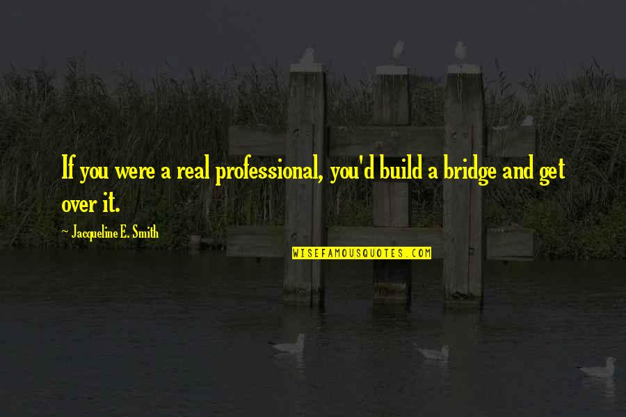 Build A Bridge Quotes By Jacqueline E. Smith: If you were a real professional, you'd build