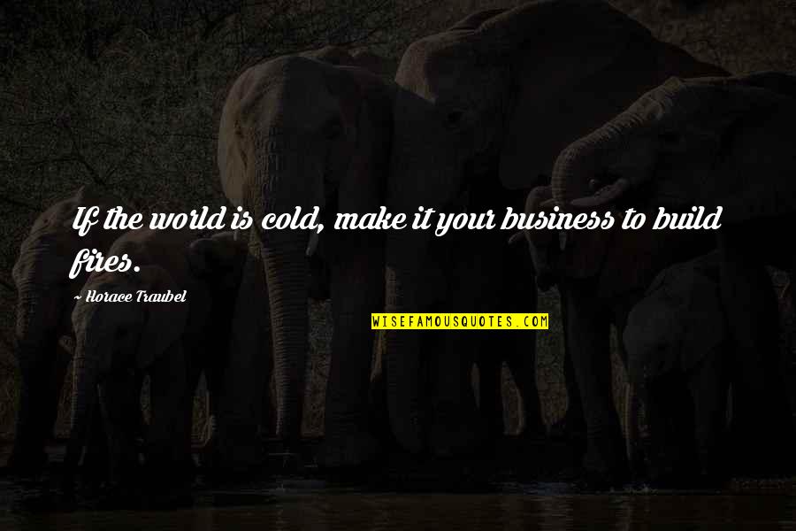 Build A Fire Quotes By Horace Traubel: If the world is cold, make it your