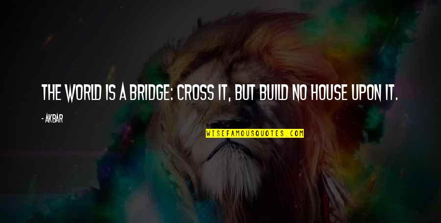 Build A House Quotes By Akbar: The world is a bridge: cross it, but