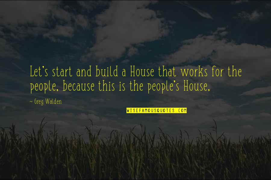 Build A House Quotes By Greg Walden: Let's start and build a House that works