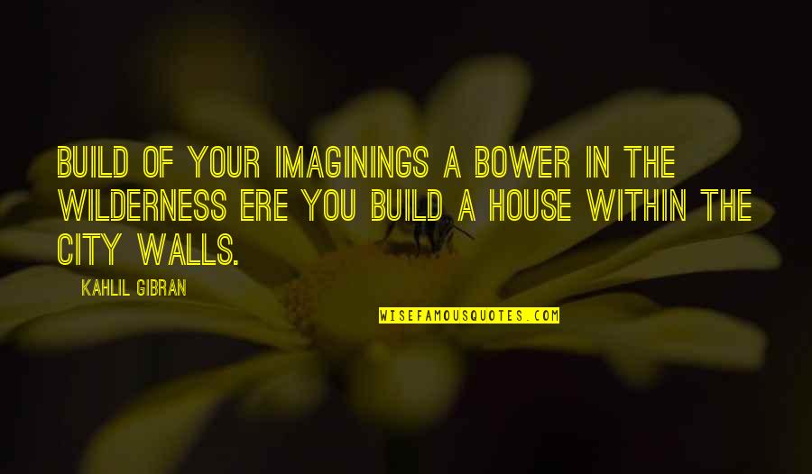 Build A House Quotes By Kahlil Gibran: Build of your imaginings a bower in the