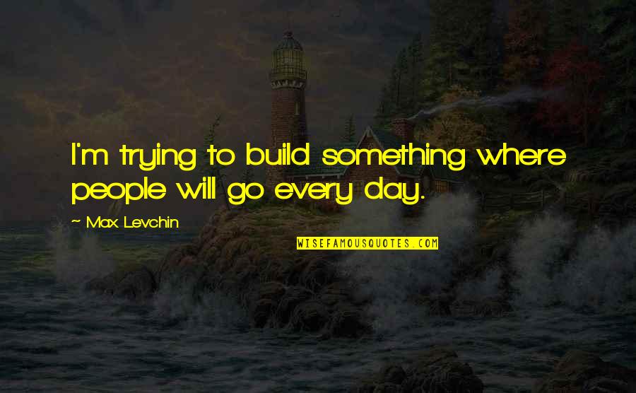 Build Each Other Up Quotes By Max Levchin: I'm trying to build something where people will