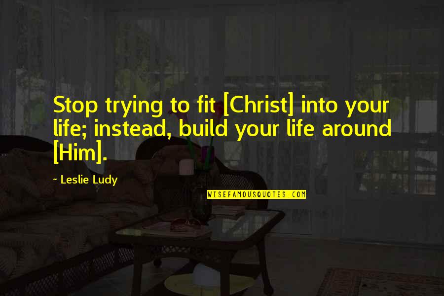 Build Him Up Quotes By Leslie Ludy: Stop trying to fit [Christ] into your life;