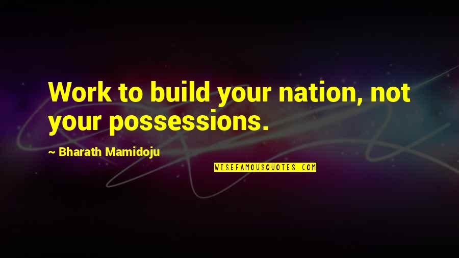 Build Nation Quotes By Bharath Mamidoju: Work to build your nation, not your possessions.