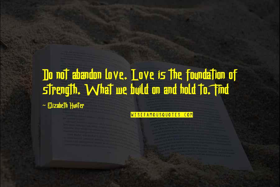 Build On A Foundation Quotes By Elizabeth Hunter: Do not abandon love. Love is the foundation Build On A Foundation Quotes By Elizabeth Hunter: Do not abandon love. Love is the foundation
