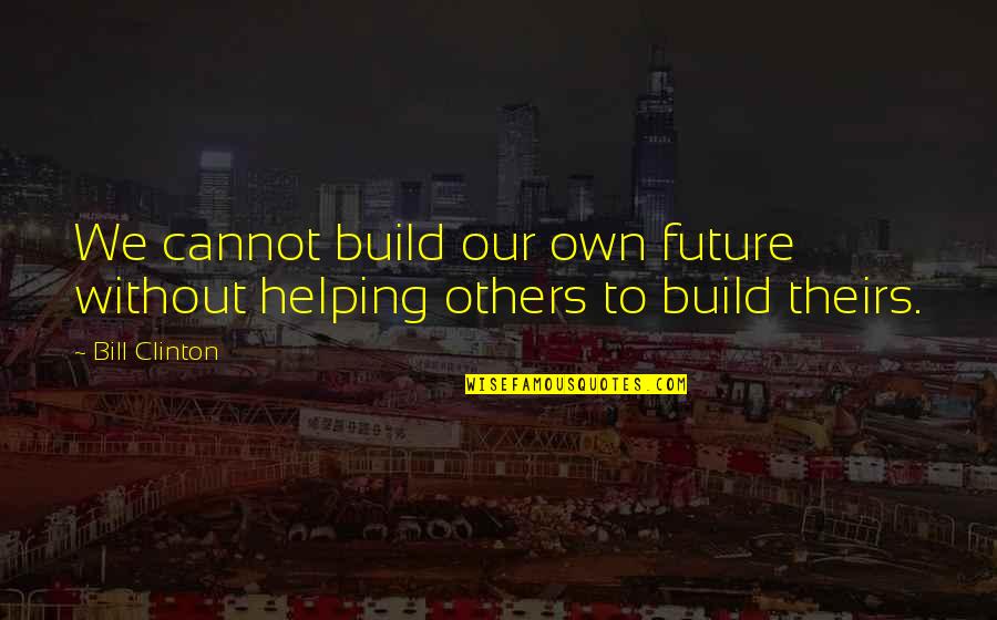 Build Others Up Quotes By Bill Clinton: We cannot build our own future without helping