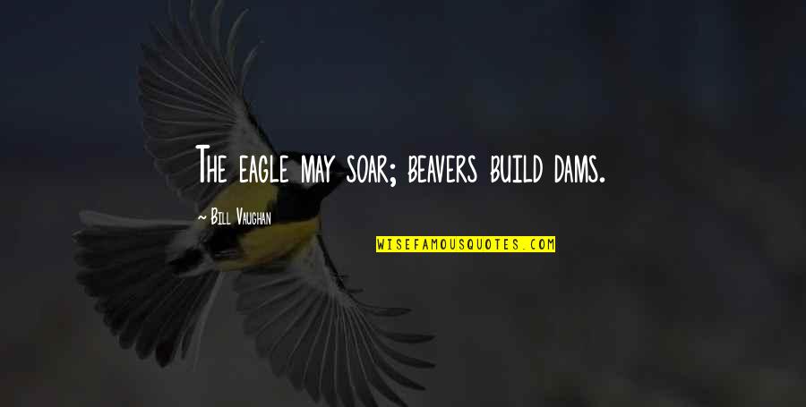 Build Quotes By Bill Vaughan: The eagle may soar; beavers build dams.