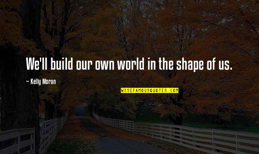 Build Quotes By Kelly Moran: We'll build our own world in the shape