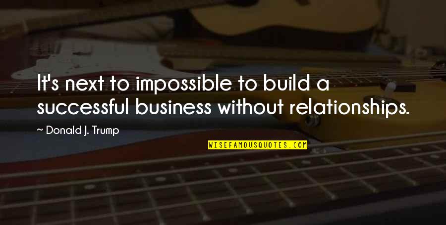 Build Relationships Quotes By Donald J. Trump: It's next to impossible to build a successful