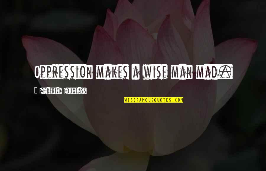 Build Trust Quote Quotes By Frederick Douglass: Oppression makes a wise man mad.