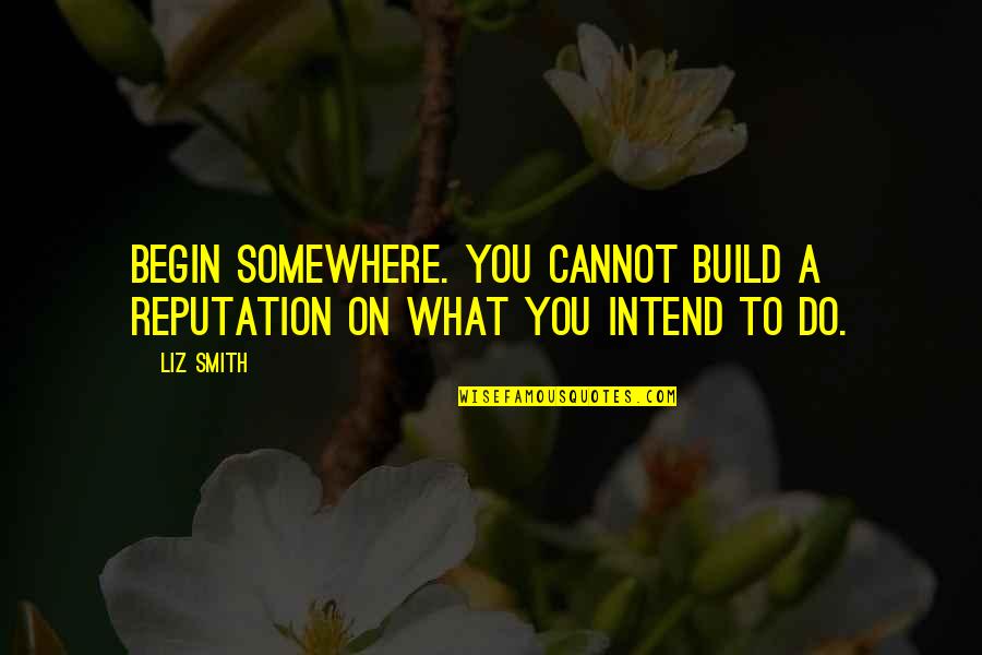 Build Your Own Dreams Quotes By Liz Smith: Begin somewhere. You cannot build a reputation on