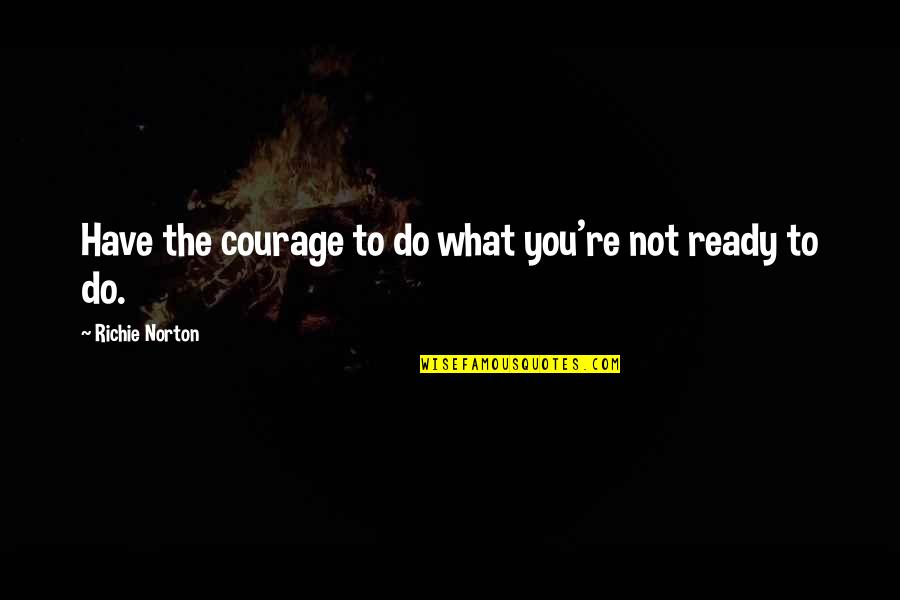 Builder Quotes By Richie Norton: Have the courage to do what you're not