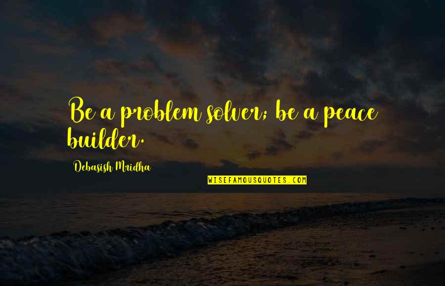 Builder Quotes Quotes By Debasish Mridha: Be a problem solver; be a peace builder.