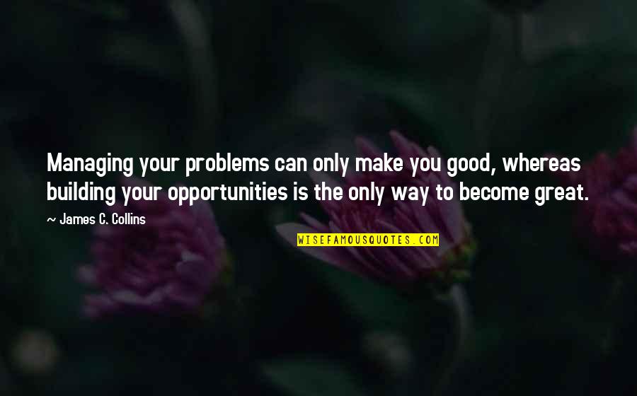 Building A Business Quotes By James C. Collins: Managing your problems can only make you good,