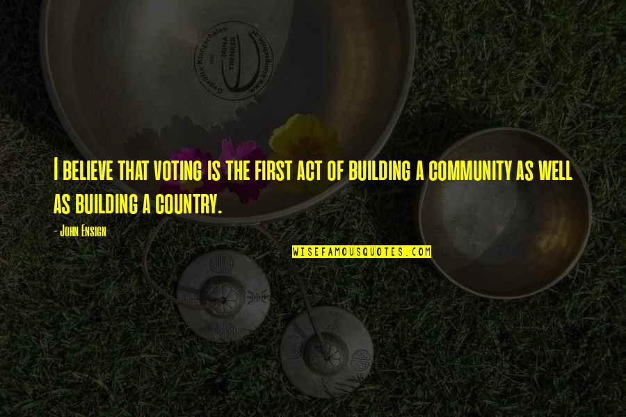 Building A Community Quotes By John Ensign: I believe that voting is the first act