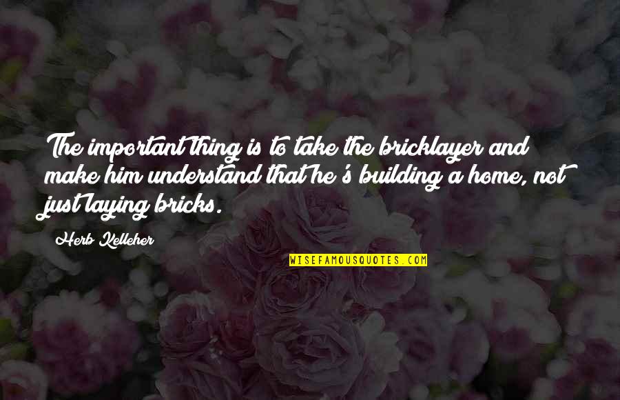 Building A Home Quotes By Herb Kelleher: The important thing is to take the bricklayer