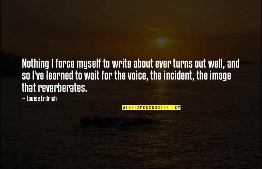 Building A House From Pure Heart Quotes By Louise Erdrich: Nothing I force myself to write about ever Building A House From Pure Heart Quotes By Louise Erdrich: Nothing I force myself to write about ever