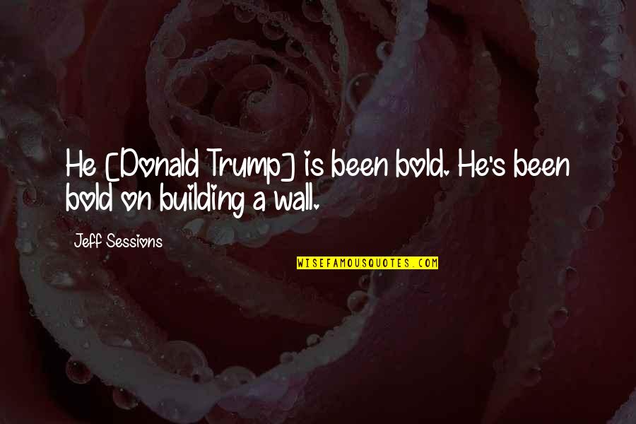 Building A Wall Quotes By Jeff Sessions: He [Donald Trump] is been bold. He's been