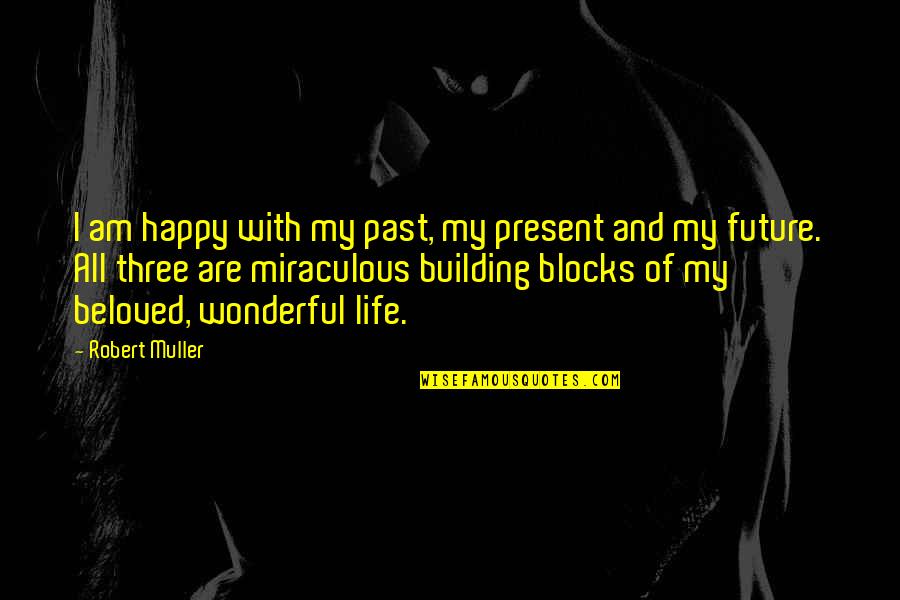 Building Blocks Life Quotes By Robert Muller: I am happy with my past, my present