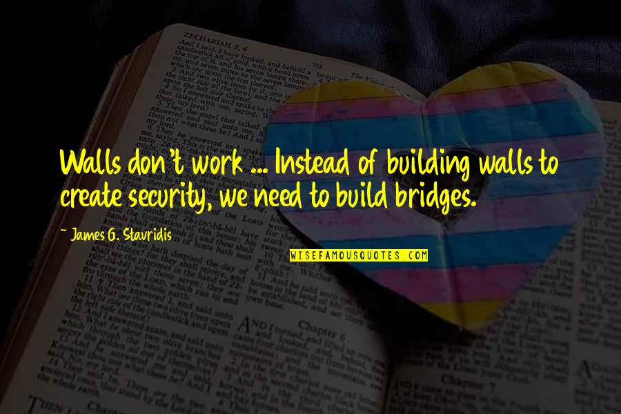 Building Bridges Not Walls Quotes By James G. Stavridis: Walls don't work ... Instead of building walls