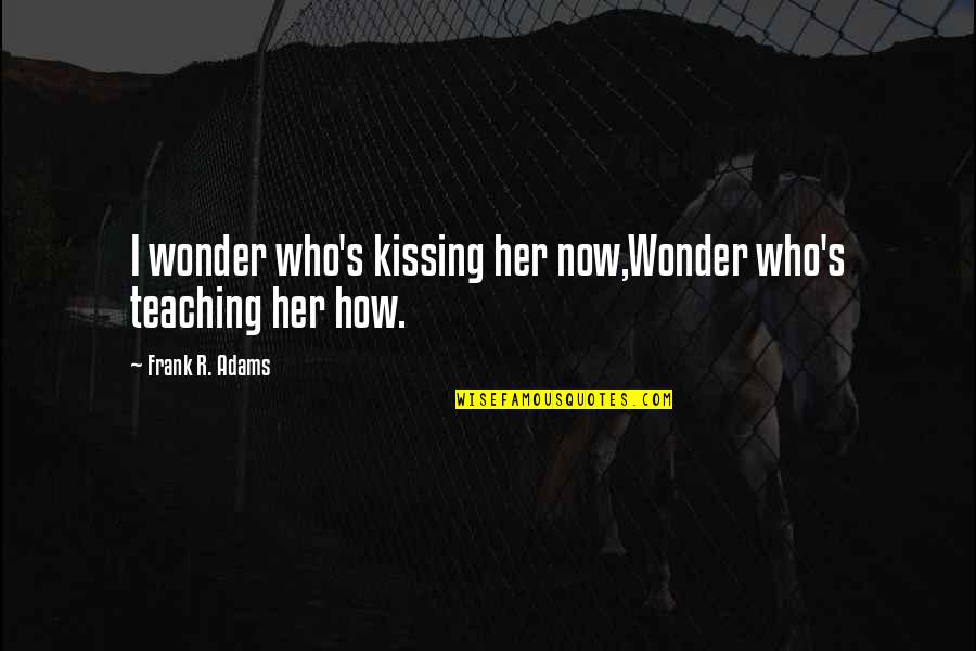 Building Community Quotes By Frank R. Adams: I wonder who's kissing her now,Wonder who's teaching