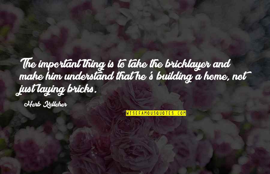 Building Home Quotes By Herb Kelleher: The important thing is to take the bricklayer