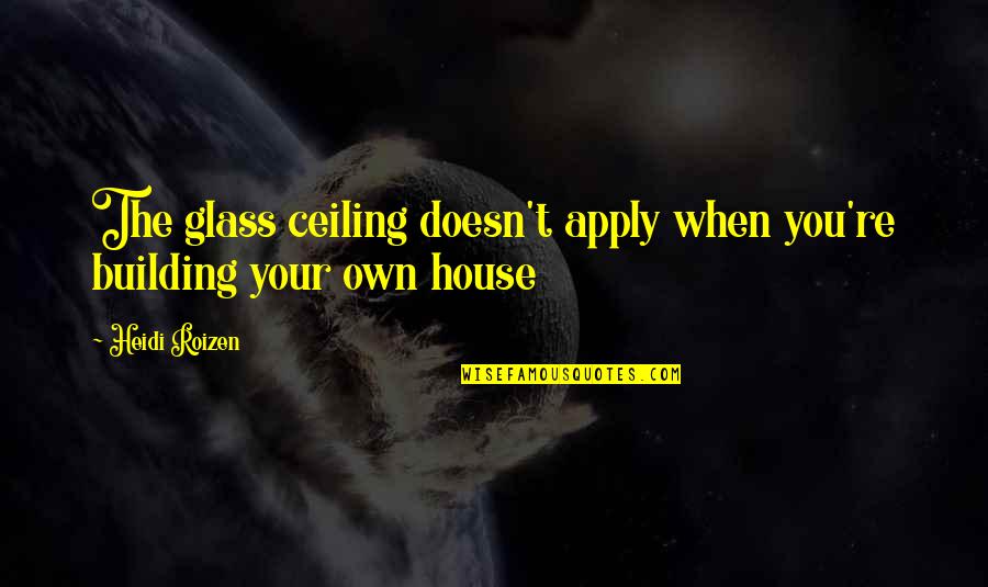 Building House Quotes By Heidi Roizen: The glass ceiling doesn't apply when you're building