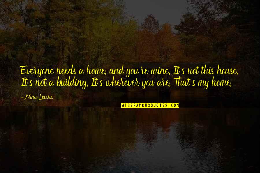 Building House Quotes By Nina Levine: Everyone needs a home, and you're mine. It's
