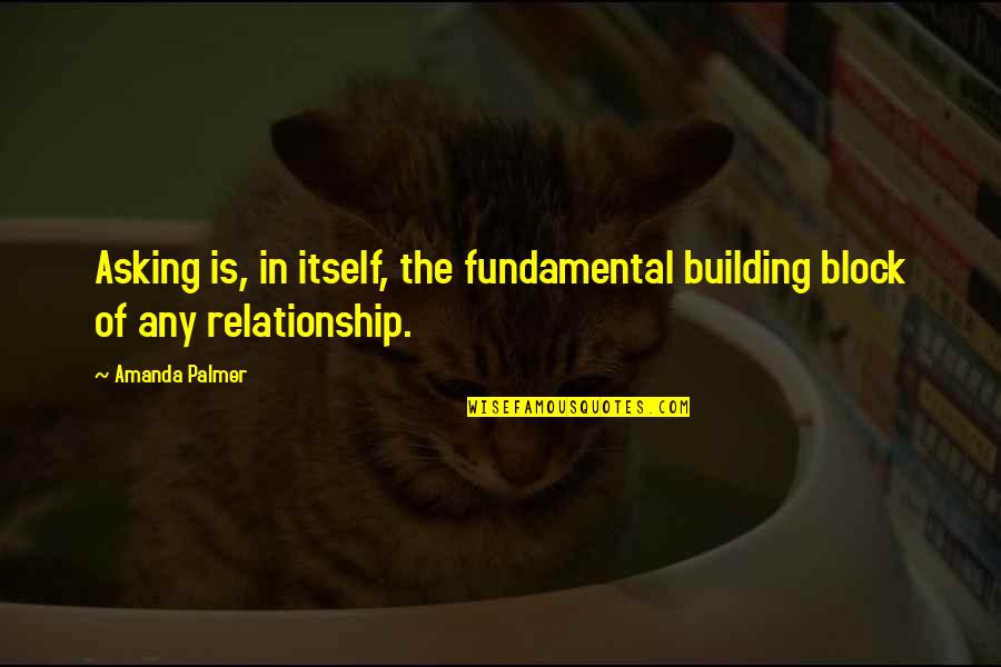Building In A Relationship Quotes By Amanda Palmer: Asking is, in itself, the fundamental building block