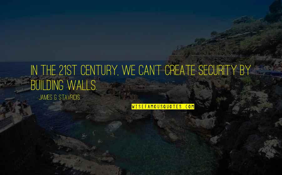 Building Up Walls Quotes By James G. Stavridis: In the 21st century, we can't create security