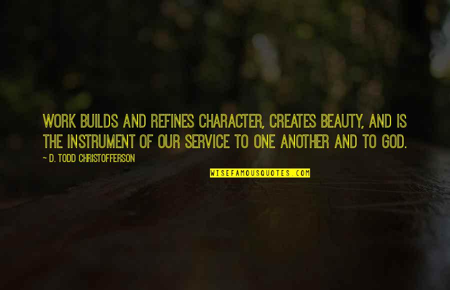 Builds Character Quotes By D. Todd Christofferson: Work builds and refines character, creates beauty, and