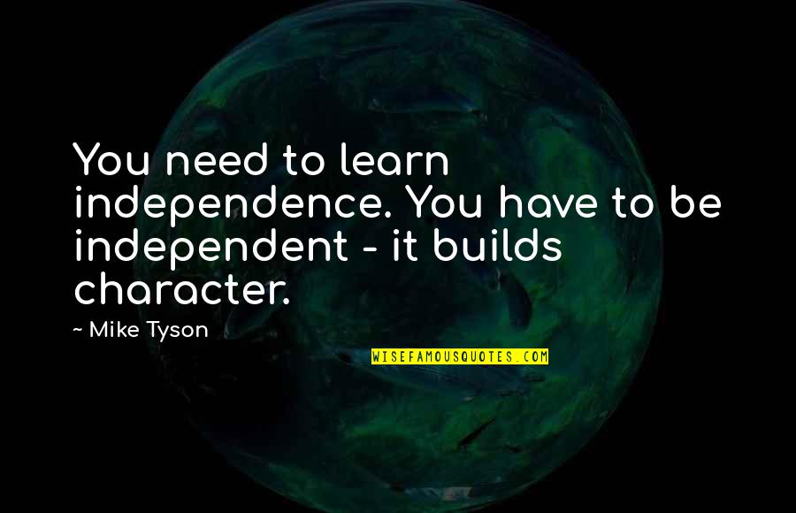 Builds Character Quotes By Mike Tyson: You need to learn independence. You have to