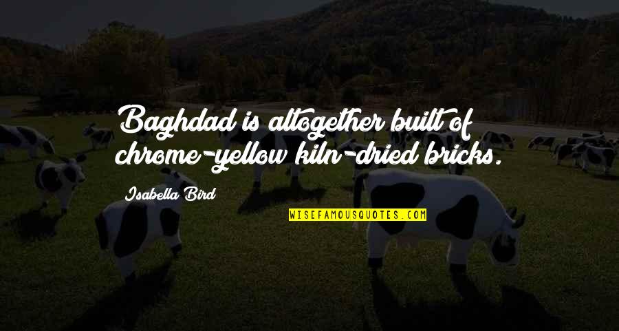 Built With Bricks Quotes By Isabella Bird: Baghdad is altogether built of chrome-yellow kiln-dried bricks.