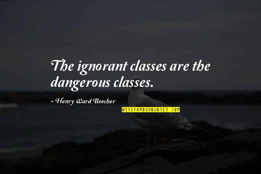 Bukhari Shareef Quotes By Henry Ward Beecher: The ignorant classes are the dangerous classes.