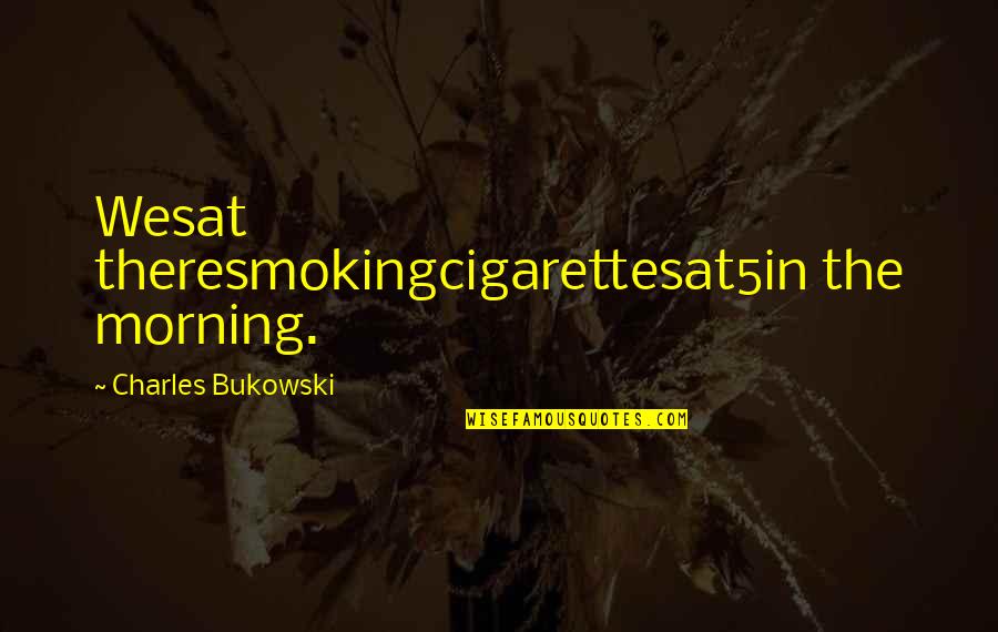 Bukowski Morning Quotes By Charles Bukowski: Wesat theresmokingcigarettesat5in the morning.