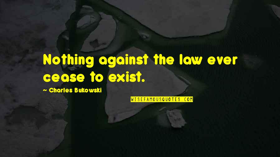Bukowski Quotes By Charles Bukowski: Nothing against the law ever cease to exist.