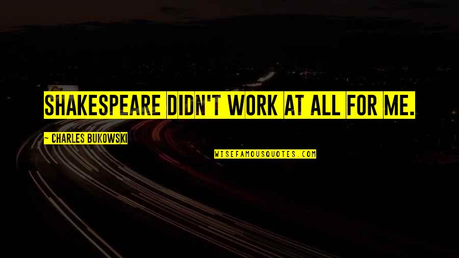 Bukowski Work Quotes By Charles Bukowski: Shakespeare didn't work at all for me. Bukowski Work Quotes By Charles Bukowski: Shakespeare didn't work at all for me.