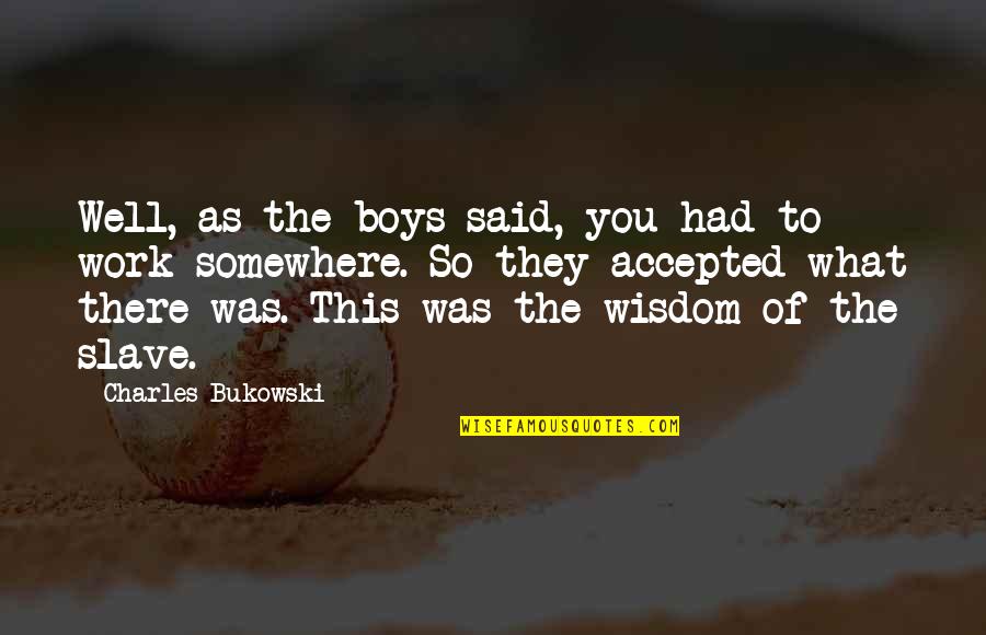 Bukowski Work Quotes By Charles Bukowski: Well, as the boys said, you had to Bukowski Work Quotes By Charles Bukowski: Well, as the boys said, you had to