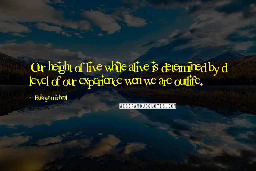 Bukoye Micheal quotes: Our height of live while alive is determined by d level of our experience wen we are outlife.