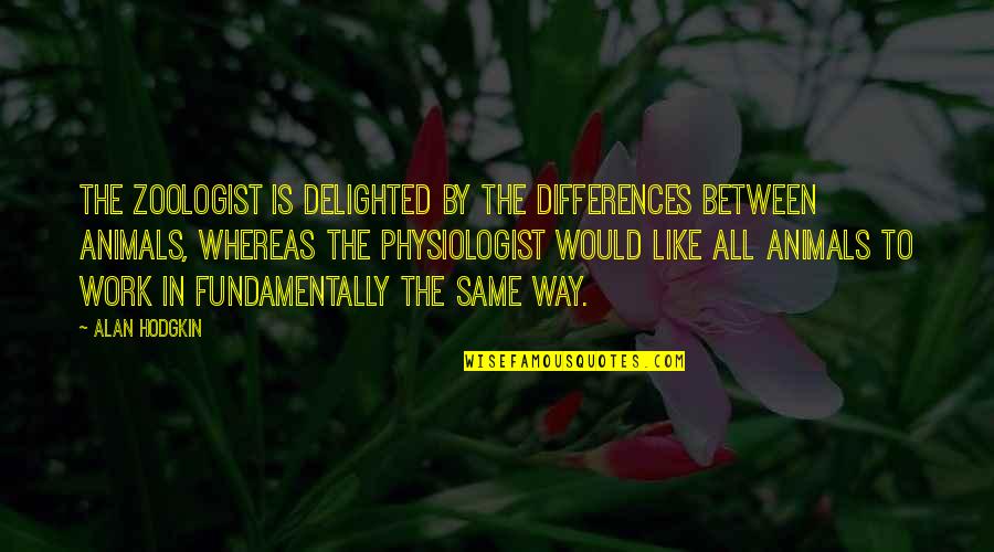 Bulanek Quotes By Alan Hodgkin: The zoologist is delighted by the differences between Bulanek Quotes By Alan Hodgkin: The zoologist is delighted by the differences between