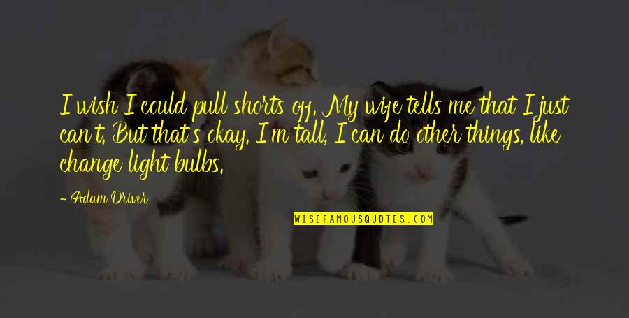 Bulbs Are Us Quotes By Adam Driver: I wish I could pull shorts off. My Bulbs Are Us Quotes By Adam Driver: I wish I could pull shorts off. My
