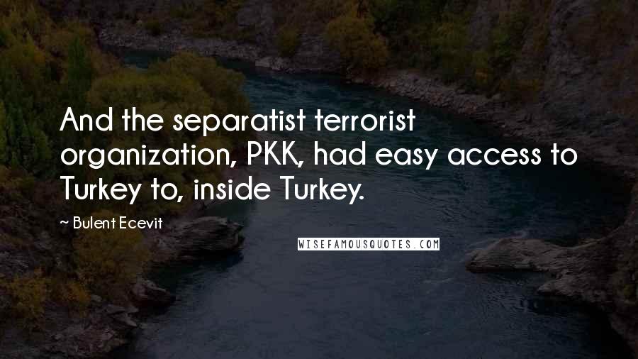 Bulent Ecevit quotes: And the separatist terrorist organization, PKK, had easy access to Turkey to, inside Turkey.