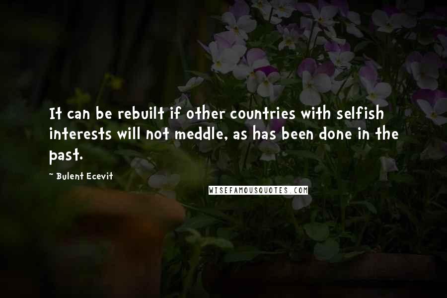 Bulent Ecevit quotes: It can be rebuilt if other countries with selfish interests will not meddle, as has been done in the past.