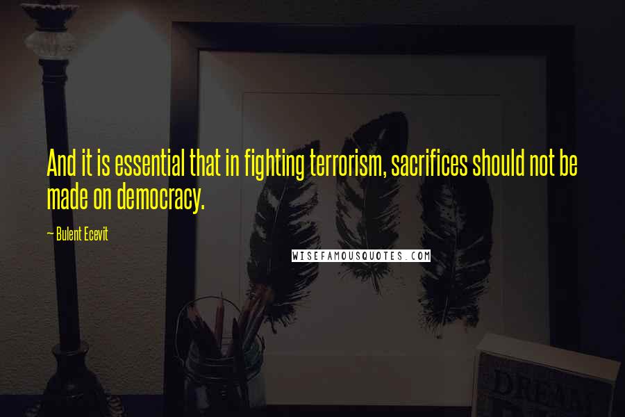 Bulent Ecevit quotes: And it is essential that in fighting terrorism, sacrifices should not be made on democracy. Bulent Ecevit quotes: And it is essential that in fighting terrorism, sacrifices should not be made on democracy.