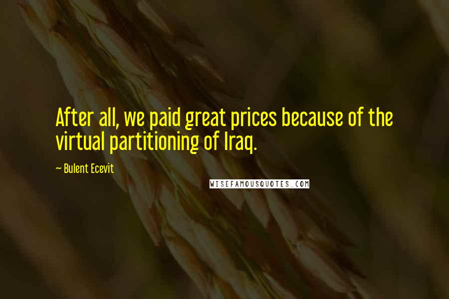 Bulent Ecevit quotes: After all, we paid great prices because of the virtual partitioning of Iraq.